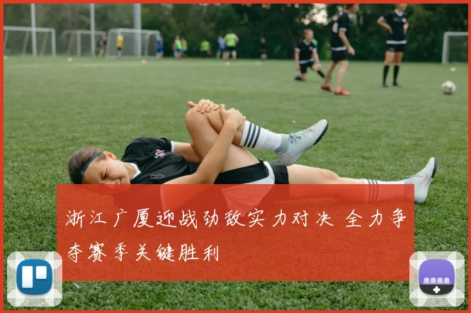 浙江广厦迎战劲敌实力对决 全力争夺赛季关键胜利
