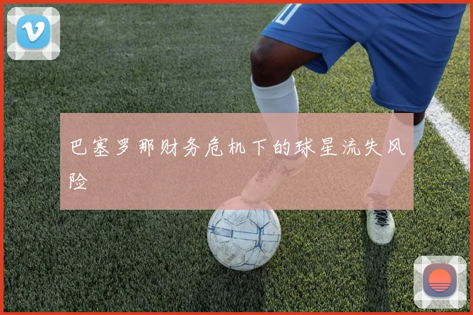 巴塞罗那财务危机下的球星流失风险