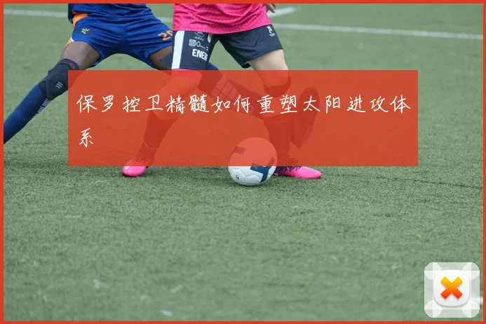 保罗控卫精髓如何重塑太阳进攻体系