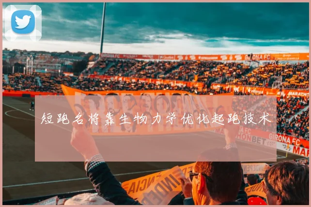 短跑名将靠生物力学优化起跑技术