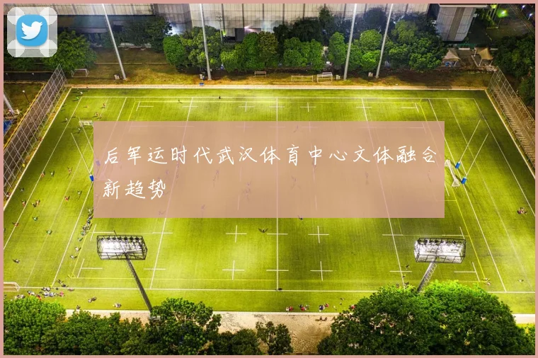 后军运时代武汉体育中心文体融合新趋势