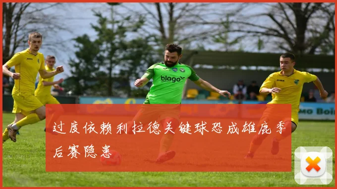 过度依赖利拉德关键球恐成雄鹿季后赛隐患