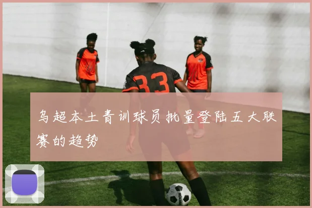 乌超本土青训球员批量登陆五大联赛的趋势