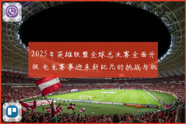 2025年英雄联盟全球总决赛全面升级 电竞赛事迎来新纪元的挑战与机遇