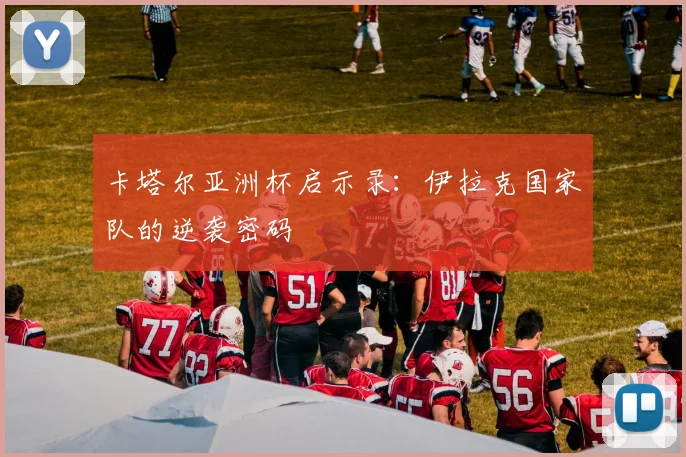 卡塔尔亚洲杯启示录：伊拉克国家队的逆袭密码