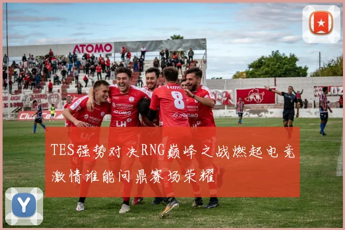 TES强势对决RNG巅峰之战燃起电竞激情谁能问鼎赛场荣耀
